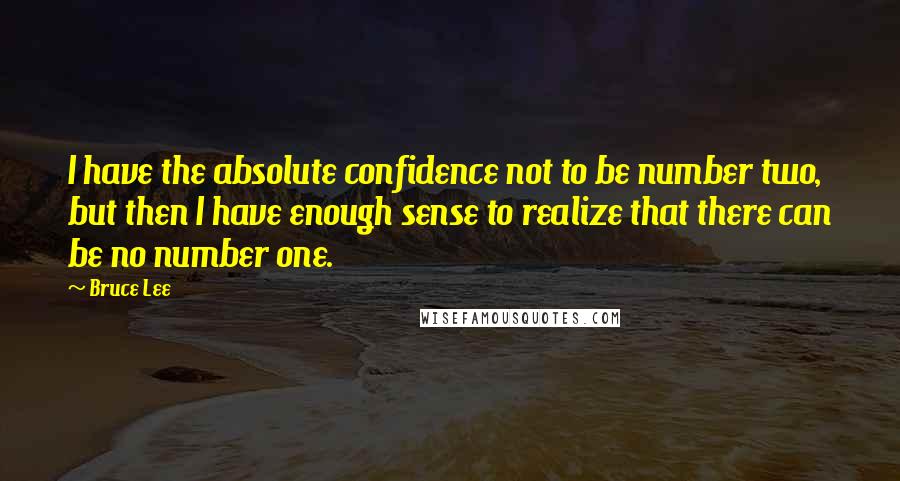 Bruce Lee Quotes: I have the absolute confidence not to be number two, but then I have enough sense to realize that there can be no number one.