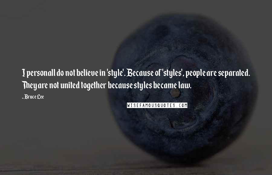 Bruce Lee Quotes: I personall do not believe in 'style'. Because of 'styles', people are separated. They are not united together because styles became law.