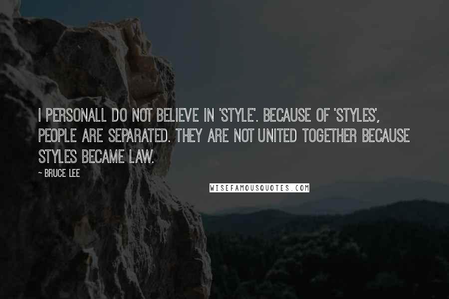 Bruce Lee Quotes: I personall do not believe in 'style'. Because of 'styles', people are separated. They are not united together because styles became law.