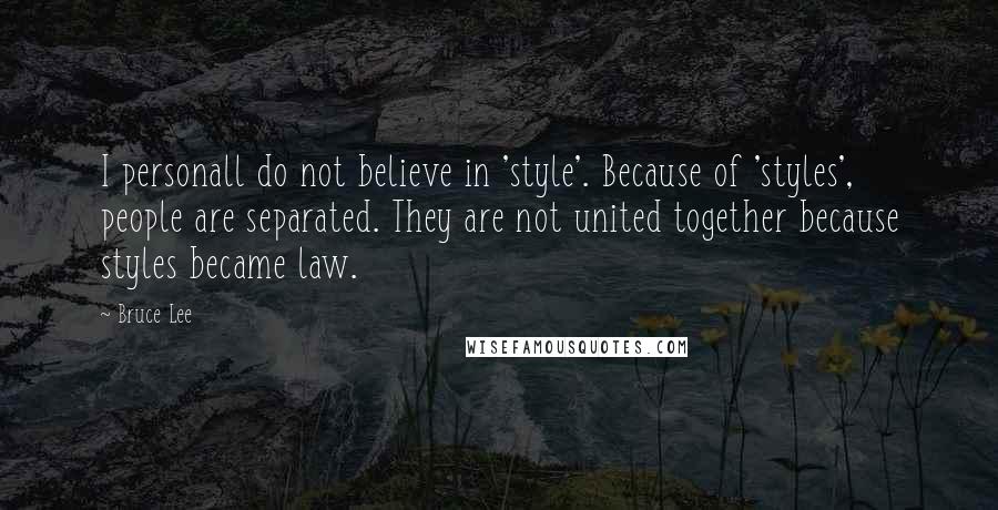Bruce Lee Quotes: I personall do not believe in 'style'. Because of 'styles', people are separated. They are not united together because styles became law.