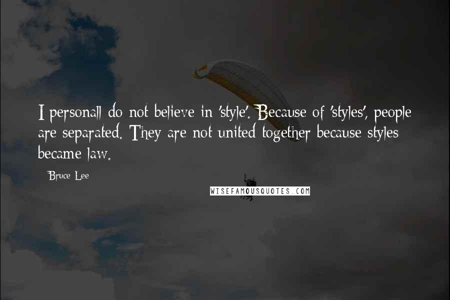 Bruce Lee Quotes: I personall do not believe in 'style'. Because of 'styles', people are separated. They are not united together because styles became law.