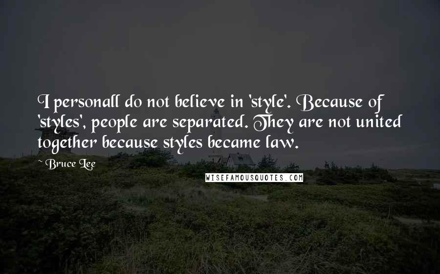 Bruce Lee Quotes: I personall do not believe in 'style'. Because of 'styles', people are separated. They are not united together because styles became law.