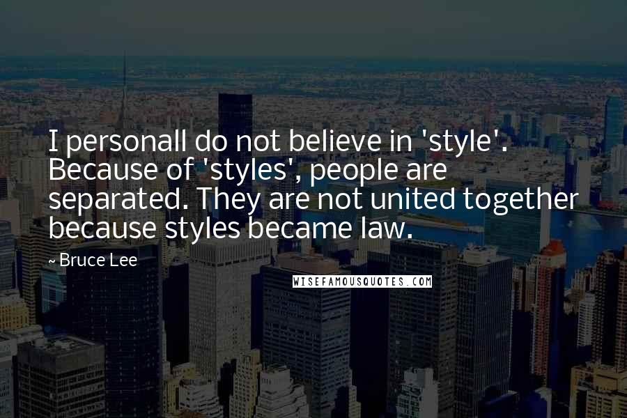 Bruce Lee Quotes: I personall do not believe in 'style'. Because of 'styles', people are separated. They are not united together because styles became law.