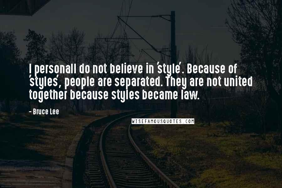 Bruce Lee Quotes: I personall do not believe in 'style'. Because of 'styles', people are separated. They are not united together because styles became law.