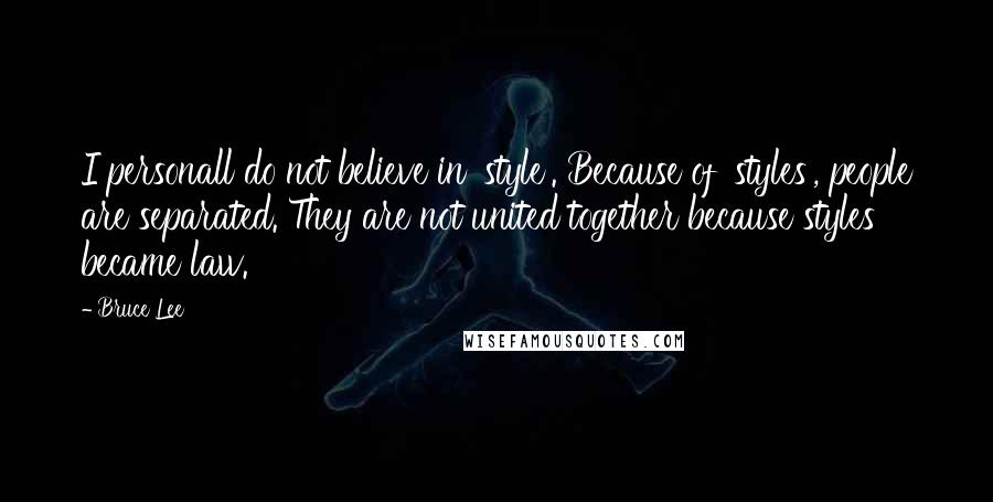 Bruce Lee Quotes: I personall do not believe in 'style'. Because of 'styles', people are separated. They are not united together because styles became law.