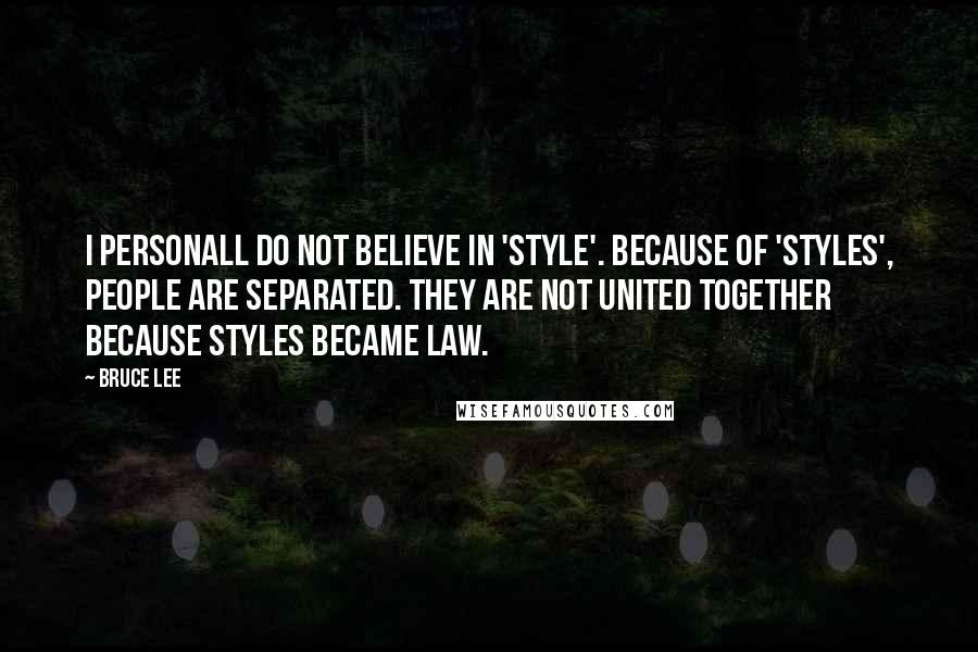 Bruce Lee Quotes: I personall do not believe in 'style'. Because of 'styles', people are separated. They are not united together because styles became law.