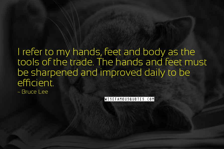 Bruce Lee Quotes: I refer to my hands, feet and body as the tools of the trade. The hands and feet must be sharpened and improved daily to be efficient.