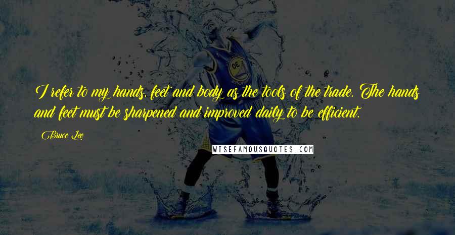 Bruce Lee Quotes: I refer to my hands, feet and body as the tools of the trade. The hands and feet must be sharpened and improved daily to be efficient.