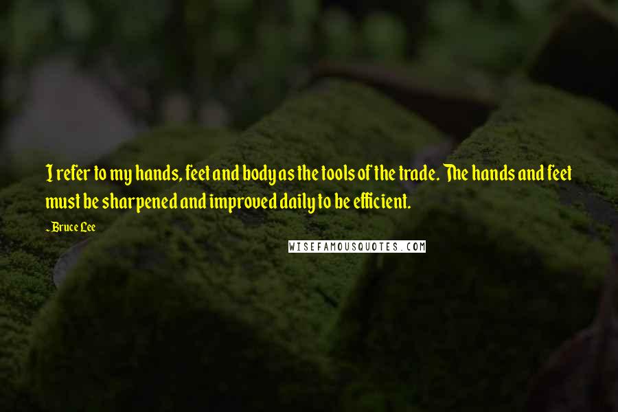 Bruce Lee Quotes: I refer to my hands, feet and body as the tools of the trade. The hands and feet must be sharpened and improved daily to be efficient.