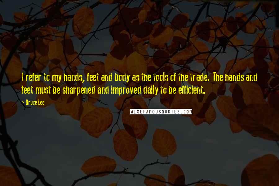 Bruce Lee Quotes: I refer to my hands, feet and body as the tools of the trade. The hands and feet must be sharpened and improved daily to be efficient.
