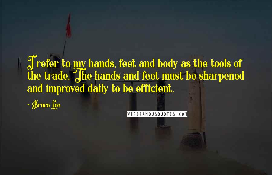 Bruce Lee Quotes: I refer to my hands, feet and body as the tools of the trade. The hands and feet must be sharpened and improved daily to be efficient.