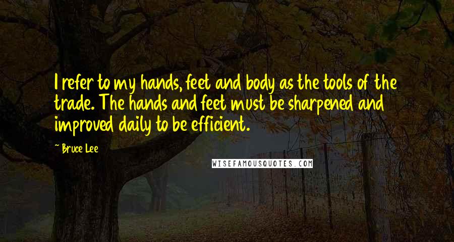 Bruce Lee Quotes: I refer to my hands, feet and body as the tools of the trade. The hands and feet must be sharpened and improved daily to be efficient.