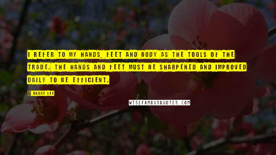 Bruce Lee Quotes: I refer to my hands, feet and body as the tools of the trade. The hands and feet must be sharpened and improved daily to be efficient.