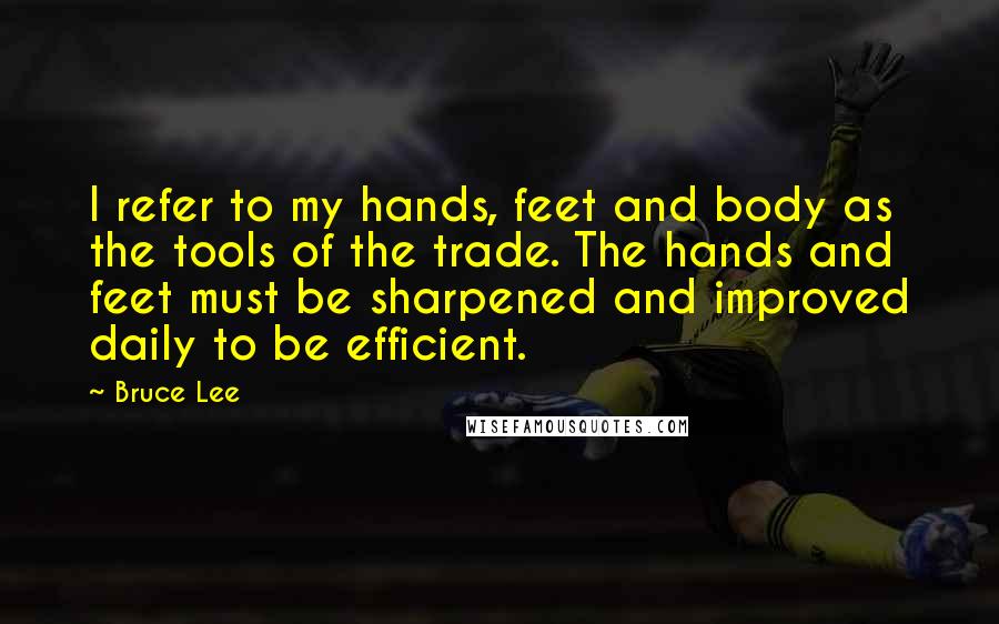 Bruce Lee Quotes: I refer to my hands, feet and body as the tools of the trade. The hands and feet must be sharpened and improved daily to be efficient.