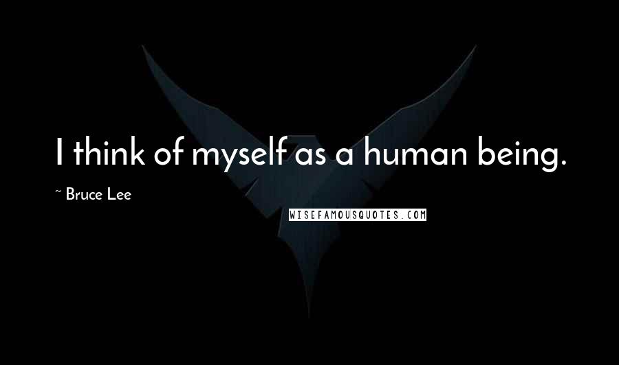 Bruce Lee Quotes: I think of myself as a human being.