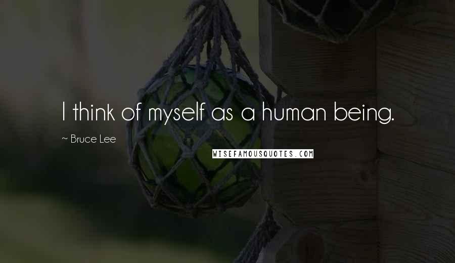 Bruce Lee Quotes: I think of myself as a human being.