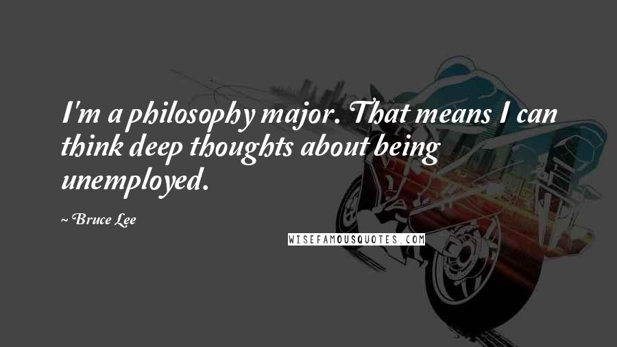 Bruce Lee Quotes: I'm a philosophy major. That means I can think deep thoughts about being unemployed.