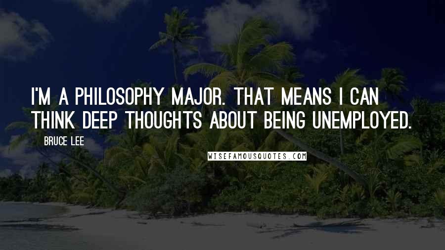 Bruce Lee Quotes: I'm a philosophy major. That means I can think deep thoughts about being unemployed.