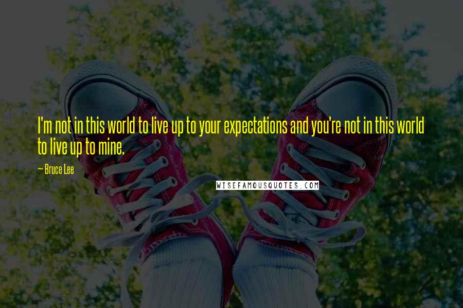 Bruce Lee Quotes: I'm not in this world to live up to your expectations and you're not in this world to live up to mine.