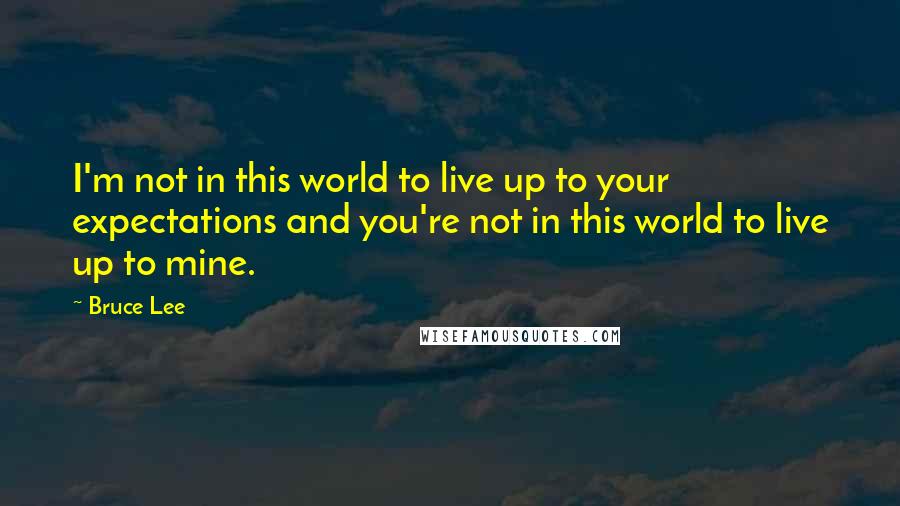 Bruce Lee Quotes: I'm not in this world to live up to your expectations and you're not in this world to live up to mine.