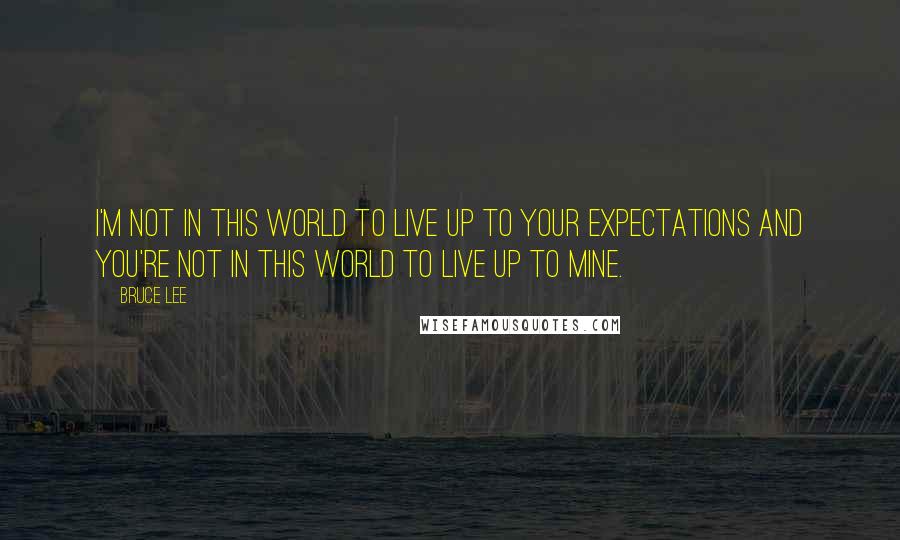 Bruce Lee Quotes: I'm not in this world to live up to your expectations and you're not in this world to live up to mine.