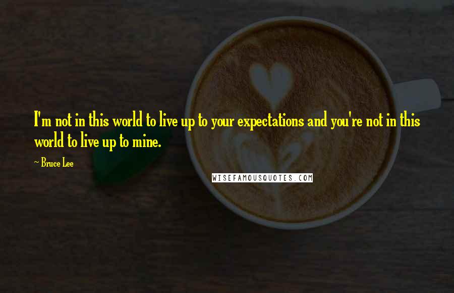 Bruce Lee Quotes: I'm not in this world to live up to your expectations and you're not in this world to live up to mine.