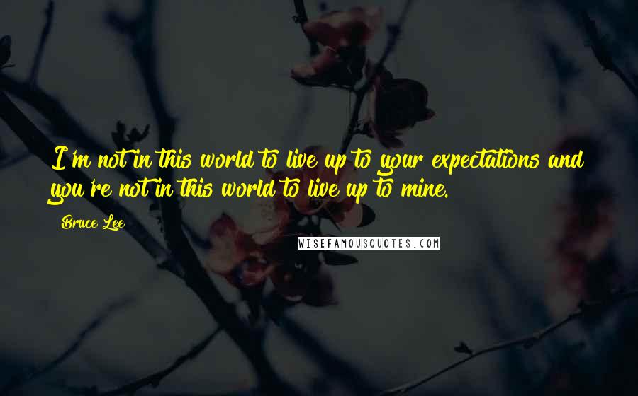 Bruce Lee Quotes: I'm not in this world to live up to your expectations and you're not in this world to live up to mine.