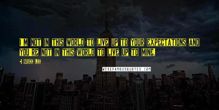 Bruce Lee Quotes: I'm not in this world to live up to your expectations and you're not in this world to live up to mine.