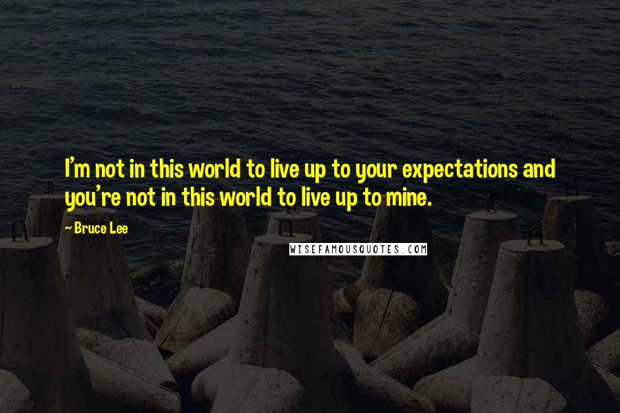 Bruce Lee Quotes: I'm not in this world to live up to your expectations and you're not in this world to live up to mine.