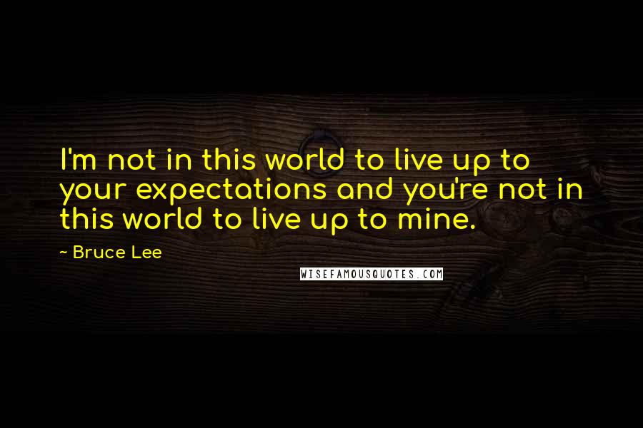 Bruce Lee Quotes: I'm not in this world to live up to your expectations and you're not in this world to live up to mine.