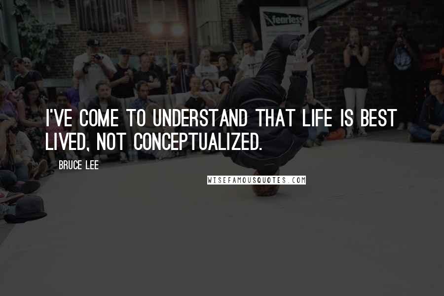 Bruce Lee Quotes: I've come to understand that life is best lived, not conceptualized.
