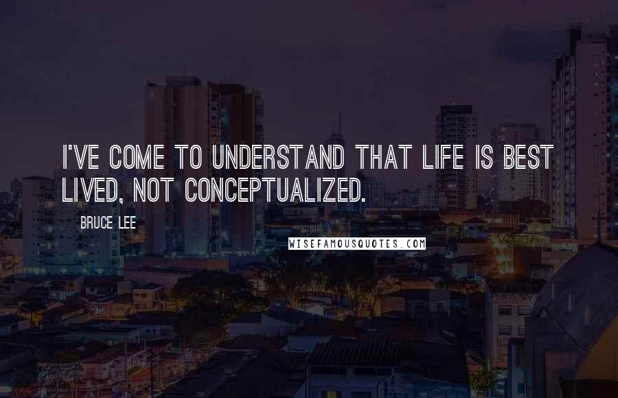 Bruce Lee Quotes: I've come to understand that life is best lived, not conceptualized.