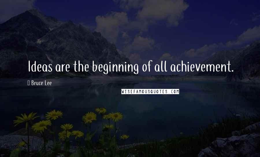 Bruce Lee Quotes: Ideas are the beginning of all achievement.