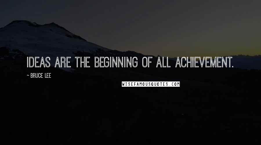 Bruce Lee Quotes: Ideas are the beginning of all achievement.