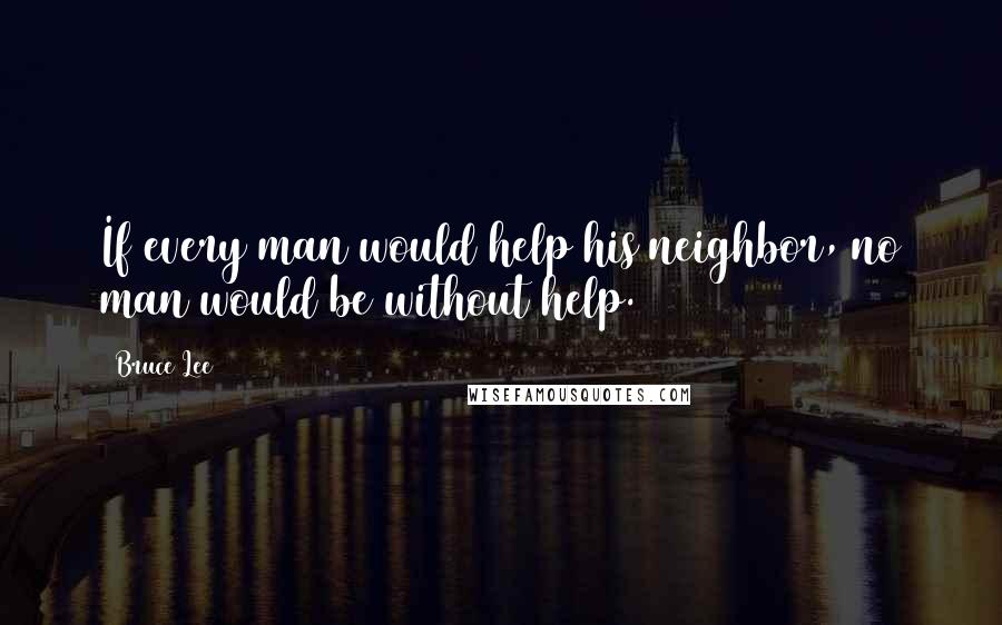 Bruce Lee Quotes: If every man would help his neighbor, no man would be without help.