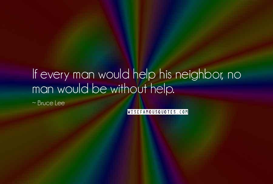 Bruce Lee Quotes: If every man would help his neighbor, no man would be without help.