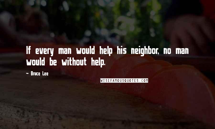 Bruce Lee Quotes: If every man would help his neighbor, no man would be without help.