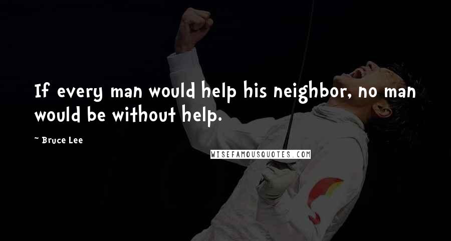 Bruce Lee Quotes: If every man would help his neighbor, no man would be without help.