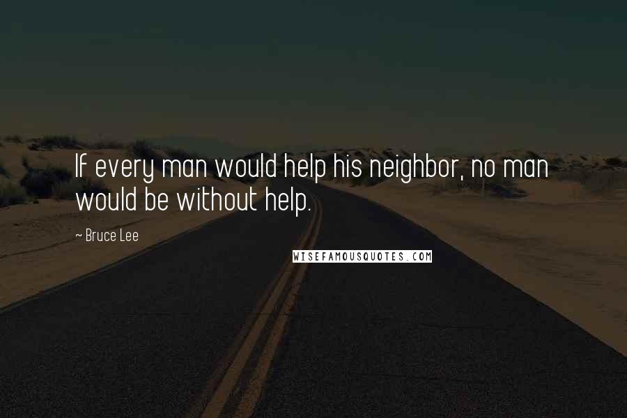 Bruce Lee Quotes: If every man would help his neighbor, no man would be without help.