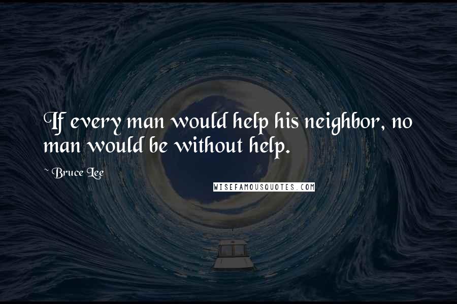 Bruce Lee Quotes: If every man would help his neighbor, no man would be without help.