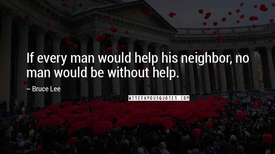 Bruce Lee Quotes: If every man would help his neighbor, no man would be without help.