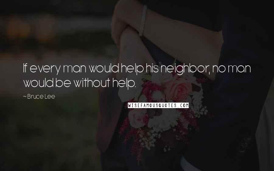 Bruce Lee Quotes: If every man would help his neighbor, no man would be without help.