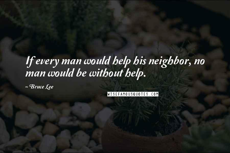 Bruce Lee Quotes: If every man would help his neighbor, no man would be without help.