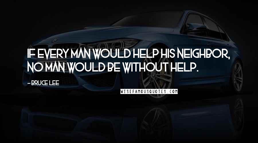 Bruce Lee Quotes: If every man would help his neighbor, no man would be without help.