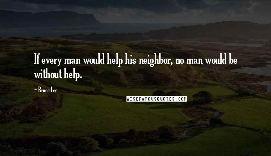 Bruce Lee Quotes: If every man would help his neighbor, no man would be without help.