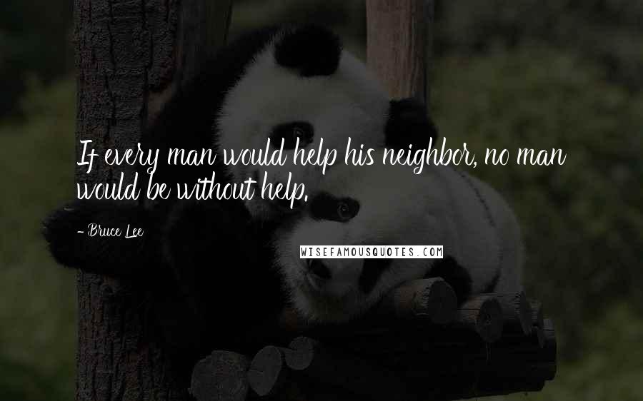 Bruce Lee Quotes: If every man would help his neighbor, no man would be without help.