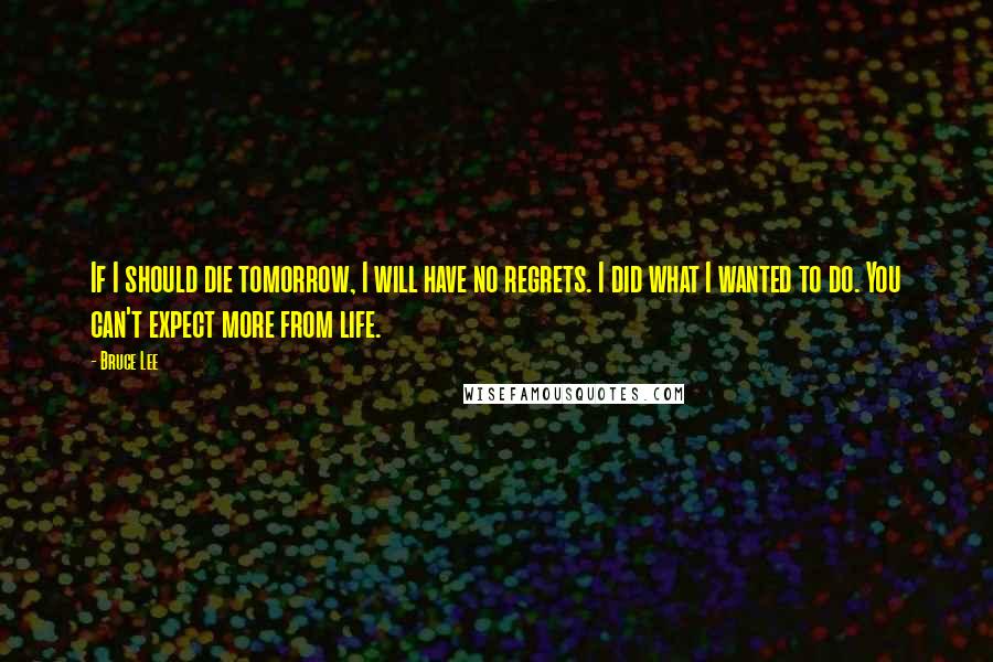 Bruce Lee Quotes: If I should die tomorrow, I will have no regrets. I did what I wanted to do. You can't expect more from life.