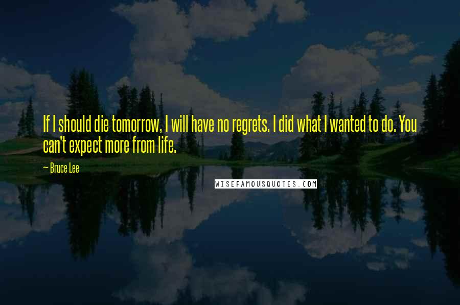 Bruce Lee Quotes: If I should die tomorrow, I will have no regrets. I did what I wanted to do. You can't expect more from life.