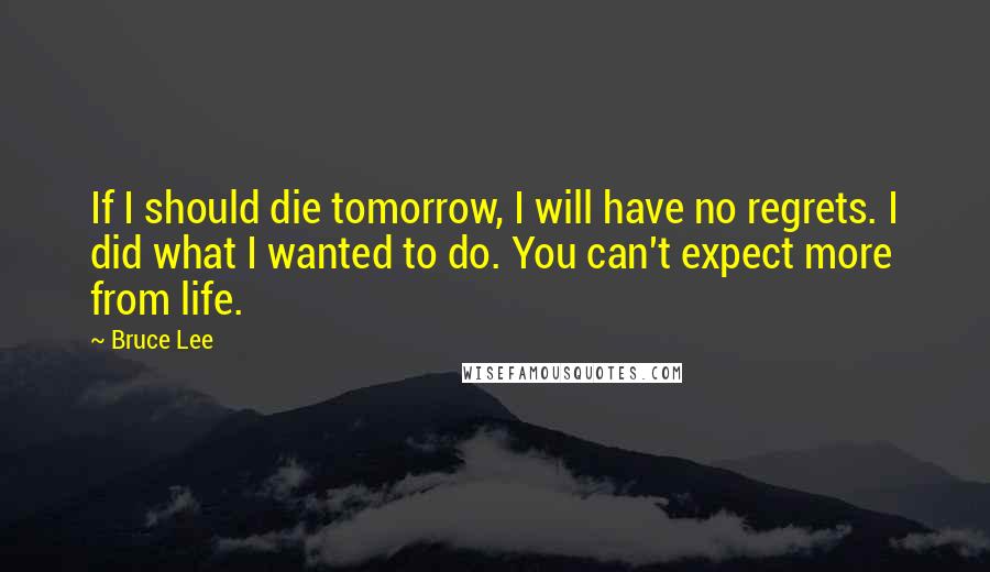 Bruce Lee Quotes: If I should die tomorrow, I will have no regrets. I did what I wanted to do. You can't expect more from life.