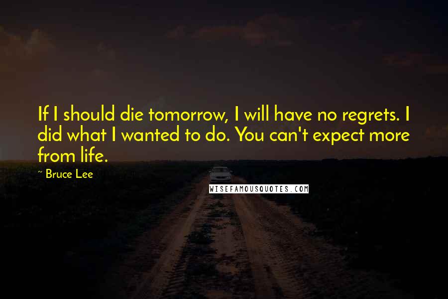 Bruce Lee Quotes: If I should die tomorrow, I will have no regrets. I did what I wanted to do. You can't expect more from life.